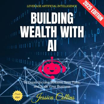 Building Wealth with AI:: Leverage Artificial Intelligence to Create Income Streams, Save Time, and Scale Your Business