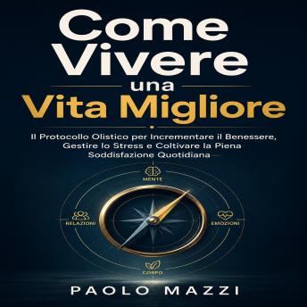 [Italian] - Come Vivere una Vita Migliore: Il Protocollo Olistico per Incrementare il Benessere, Gestire lo Stress e Coltivare la Piena Soddisfazione Quotidiana