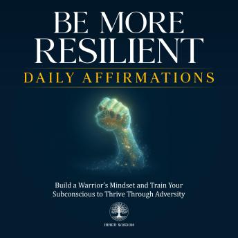 Be More Resilient Daily Affirmations: Build a Warrior’s Mindset and Train Your Subconscious to Thrive Through Adversity