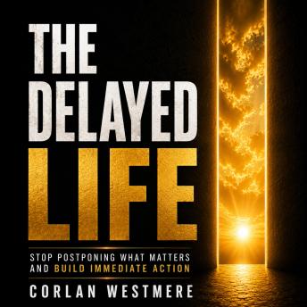 The Delayed Life: Stop Postponing What Matters and Build Immediate Action
