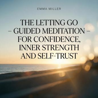 The Letting Go – Guided Meditation for Confidence, Inner Strength and Self-Trust