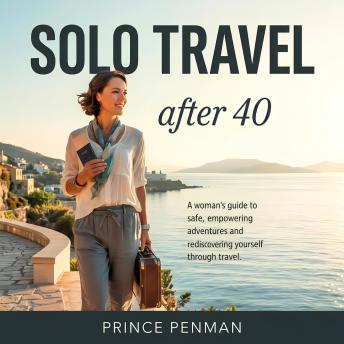 Solo Travel After 40: A Woman's Guide to Safe, Empowering Adventures and Rediscovering Yourself Through Travel