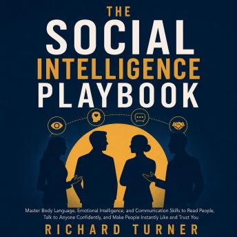 The Social Intelligence Playbook: Master Body Language, Emotional Intelligence, and Communication Skills to Read People, Talk to Anyone Confidently, and Make People Instantly Like and Trust You