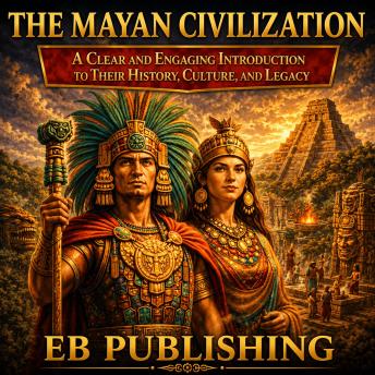 The Mayan Civilization: A Clear and Engaging Introduction to Their History, Culture, and Legacy