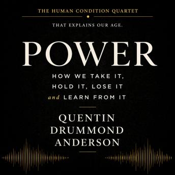 Power: How We Take It, Hold It, Lose It and Learn From It: The Human Condition Quartet-That Explains our age