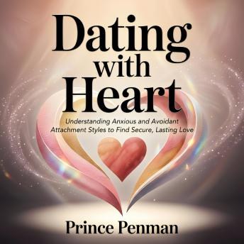 Dating with Heart: Understanding Anxious and Avoidant Attachment Styles to Find Secure, Lasting Love