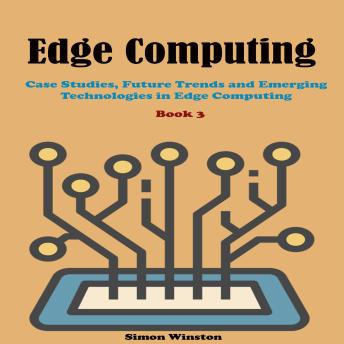 Edge Computing: Book 3. Case Studies, Future Trends and Emerging Technologies in Edge Computing