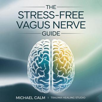 The Stress-Free Vagus Nerve Guide: Natural Self-Help Methods to Strengthen Your Vagus Nerve, Heal Trauma, and Reclaim Your Inner Peace