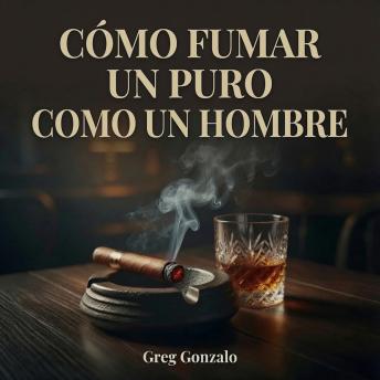 [Spanish] - Cómo Fumar un Puro Como un Hombre: Puros para Principiantes: Cómo Elegir, Cortar, Encender, Conservar y Maridar tu Primer Puro con Whisky, Bourbon, Café y Más