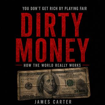 Dirty Money: You Don't Get Rich by Playing Fair: How the World Really Works