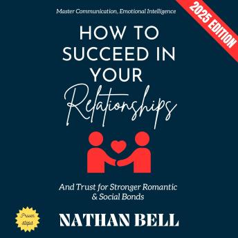 How to Succeed in Your Relationships:: Master Communication, Emotional Intelligence, and Trust for Stronger Romantic & Social Bonds
