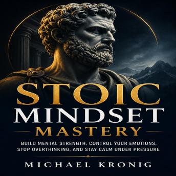 Stoic Mindset Mastery: Build Mental Strength, Control Your Emotions, Stop Overthinking, and Stay Calm Under Pressure