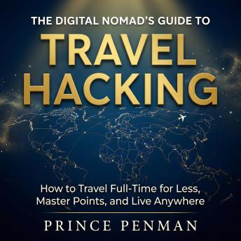 The Digital Nomad's Guide to Travel Hacking: How to Travel Full-Time for Less, Master Points, and Live Anywhere