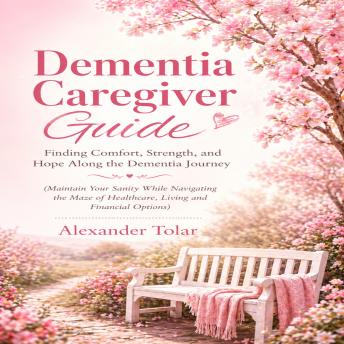 Dementia Caregiver Guide: Finding Comfort, Strength, and Hope Along the Dementia Journey (Maintain Your Sanity While Navigating the Maze of Healthcare, Living and Financial Options)
