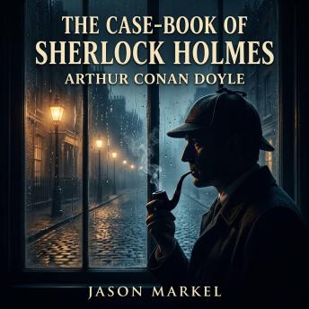 The case-book of Sherlock Holmes: A Timeless Masterpiece of Mystery/Detective Fiction: Follow the World's Greatest Consulting Detective Through London's Darkest and Most Dangerous Final Cases.