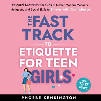 The Fast Track to Etiquette for Teen Girls: Essential Know-How for Girls to Master Modern Manners, Netiquette and Social Skills to Thrive with Confidence