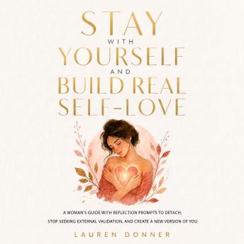 Stay with Yourself and Build Real Self-Love: A Woman's Guide With Reflection Prompts to Detach, Stop Seeking External Validation, and Create a New Version of You