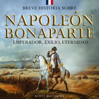 [Spanish] - Breve historia sobre Napoleón Bonaparte: Emperador, exilio, eternidad