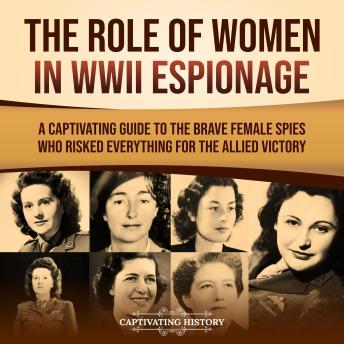 The Role of Women in WWII Espionage: A Captivating Guide to the Brave Female Spies Who Risked Everything for the Allied Victory