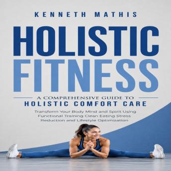 Holistic Fitness: A Comprehensive Guide to Holistic Comfort Care (Transform Your Body Mind and Spirit Using Functional Training Clean Eating Stress Reduction and Lifestyle Optimization)