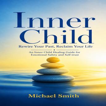 Inner Child: Rewire Your Past, Reclaim Your Life (An Inner Child Healing Guide for Emotional Safety and Self-trust)