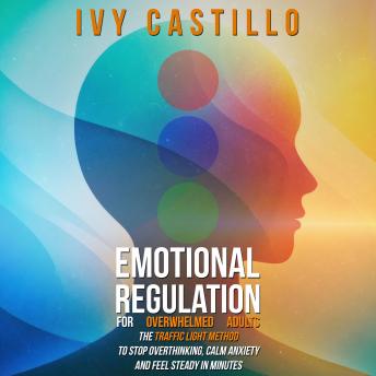 Emotional Regulation for Overwhelmed Adults: The Traffic Light Method to Stop Overthinking, Calm Anxiety and Feel Steady in Minutes