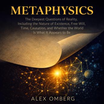 Metaphysics: The Deepest Questions of Reality, Including the Nature of Existence, Free Will, Time, Causation, and Whether the World Is What It Appears to Be