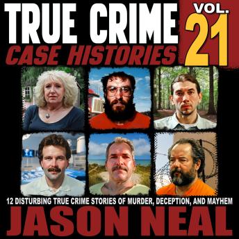True Crime Case Histories, Volume 21: 12 Disturbing True Crime Stories of Murder, Deception, and Mayhem
