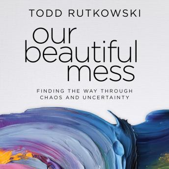 Our Beautiful Mess: Finding the Way Through Chaos and Uncertainty