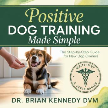 Positive Dog Training Made Simple: A Beginner's Step-by-Step Guide to a Calm, Happy, Well-Behaved Dog—Even If You've Never Trained Before