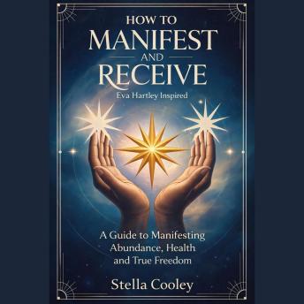 How to Manifest and Receive by Eva Hartley Inspired: A Guide to Manifesting Abundance, Health, and True Freedom