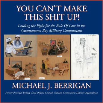 You Can't Make This Shit Up! Leading the Fight for the Rule of Law in the Guantanamo Bay Military Commissions