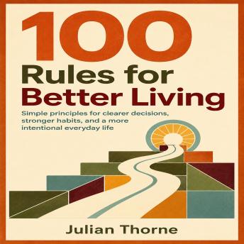 100 Rules for Better Living: Simple principles for clearer decisions, stronger habits, and a more intentional everyday life