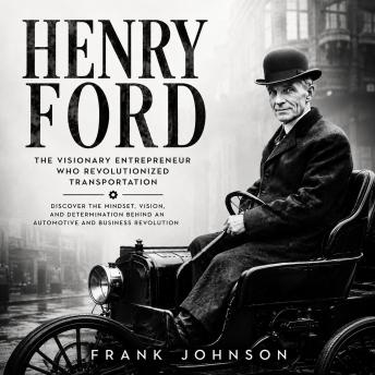 Henry Ford: The Visionary Entrepreneur Who Revolutionized Transportation (Discover the Mindset, Vision, and Determination Behind an Automotive and Business Revolution)
