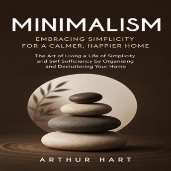 Minimalism: Embracing Simplicity for a Calmer, Happier Home (The Art of Living a Life of Simplicity and Self Sufficiency by Organizing and Decluttering Your Home)