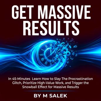Get Massive Results: In 45-Minutes Learn How to Slay the Procrastination Glitch, Prioritize High-Value Work, and Trigger the Snowball Effect for Massive Results