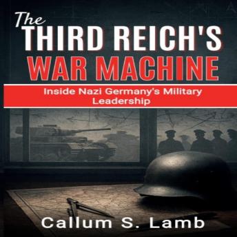 The Third Reich's War Machine: Inside Nazi Germany's Military Leadership