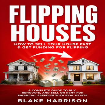 Flipping Houses: How to Sell Your House Fast & Get Funding for Flipping (A Complete Guide to Buy, Renovate, and Sell or Rent for Financial Freedom With Real Estate)