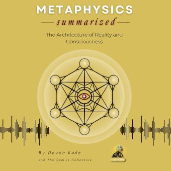 METAPHYSICS Summarized: The Architecture of Reality and Consciousness