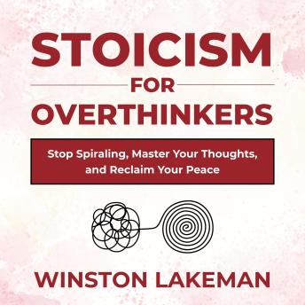 Stoicism for Overthinkers: Stop Spiraling, Master Your Thoughts, and Reclaim Your Peace