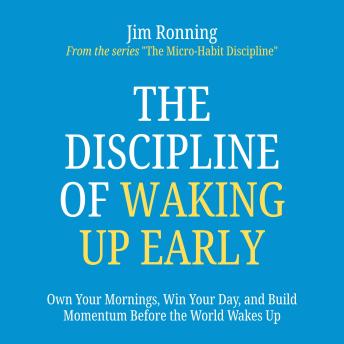 The Discipline of Waking Up Early: Own Your Mornings, Win Your Day, and Build Momentum Before the World Wakes Up