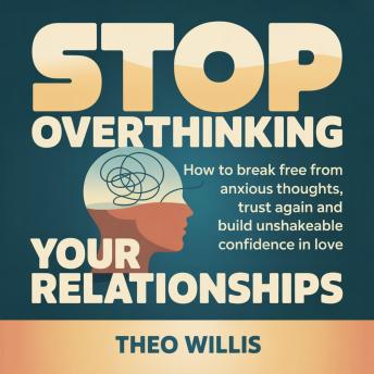 Stop Overthinking Your Relationships: How to Break Free From Anxious Thoughts, Trust Again and Build Unshakeable Confidence in Love