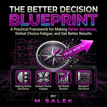 The Better Decision Blueprint: A Practical Framework for Making Better Decisions, Defeat Choice Fatigue, and Get Better Results