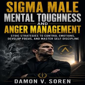 Sigma Male Mental Toughness and Anger Management: Stoic Strategies to Control Emotions, Develop Focus, and Master Self-Discipline