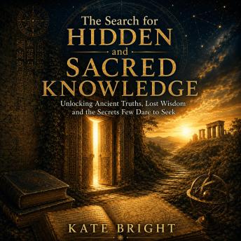The Search for Hidden and Sacred Knowledge: Unlocking Ancient Truths, Lost Wisdom and the Secrets Few Dare to Seek