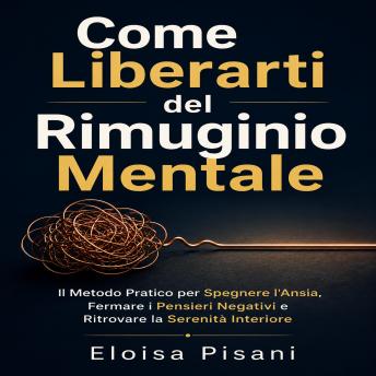 [Italian] - Come Liberarti del Rimuginio Mentale: Il Metodo Pratico per Spegnere l'Ansia, Fermare i Pensieri Negativi e Ritrovare la Serenità Interiore