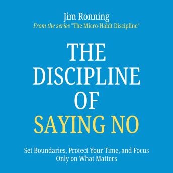 The Discipline of Saying No: Set Boundaries, Protect Your Time, and Focus Only on What Matters