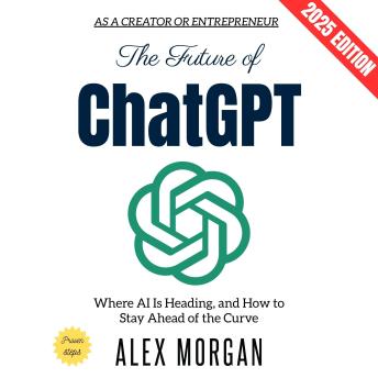 The Future of ChatGPT:: Where AI Is Heading, and How to Stay Ahead of the Curve as a Creator or Entrepreneur