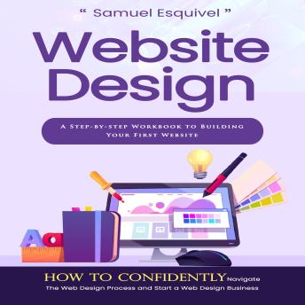 Website Design: A Step-by-step Workbook to Building Your First Website (How to Confidently Navigate the Web Design Process and Start a Web Design Business)
