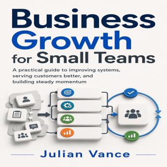 Business Growth for Small Teams: A practical guide to improving systems, serving customers better, and building steady momentum